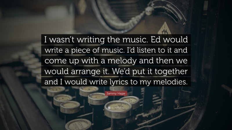 Sammy Hagar Quote: “I wasn’t writing the music. Ed would write a piece of music. I’d listen to it and come up with a melody and then we would arrange it. We’d put it together and I would write lyrics to my melodies.”
