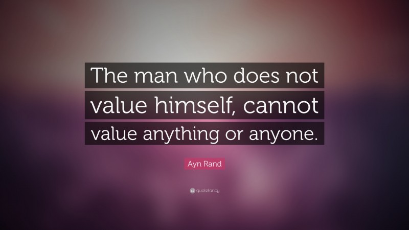 Ayn Rand Quote: “The man who does not value himself, cannot value anything or anyone.”