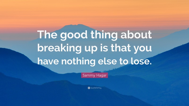 Sammy Hagar Quote: “The good thing about breaking up is that you have nothing else to lose.”