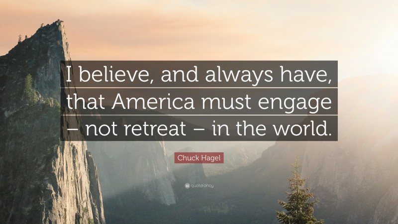 Chuck Hagel Quote: “I believe, and always have, that America must engage – not retreat – in the world.”