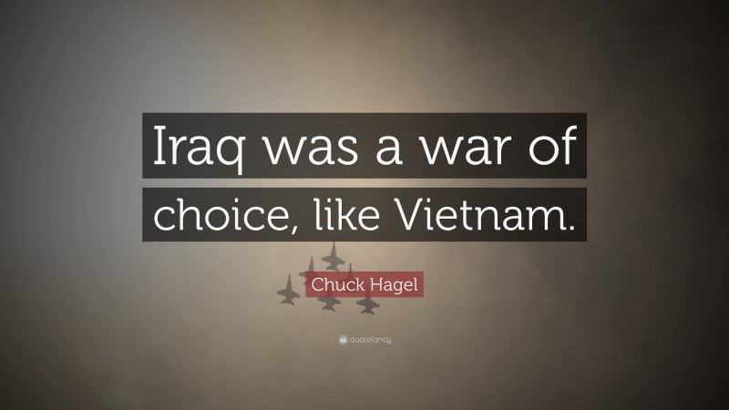 Chuck Hagel Quote: “Iraq was a war of choice, like Vietnam.”