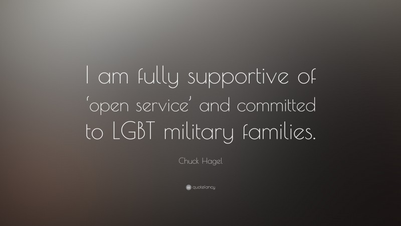Chuck Hagel Quote: “I am fully supportive of ‘open service’ and committed to LGBT military families.”
