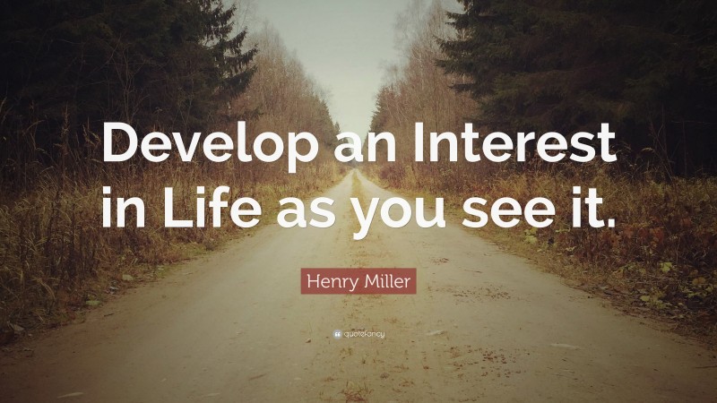 Henry Miller Quote: “Develop an Interest in Life as you see it.”