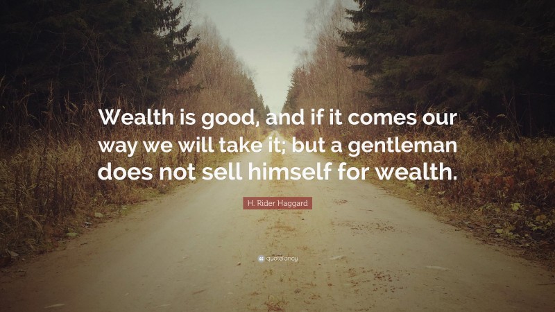 H. Rider Haggard Quote: “Wealth is good, and if it comes our way we will take it; but a gentleman does not sell himself for wealth.”