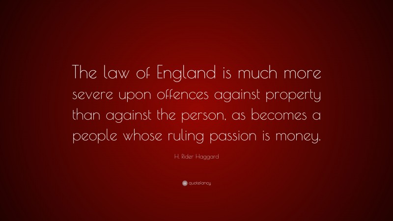 H. Rider Haggard Quote: “The law of England is much more severe upon offences against property than against the person, as becomes a people whose ruling passion is money.”