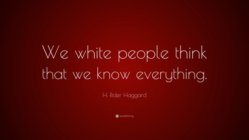 H. Rider Haggard Quote: “We white people think that we know everything.”