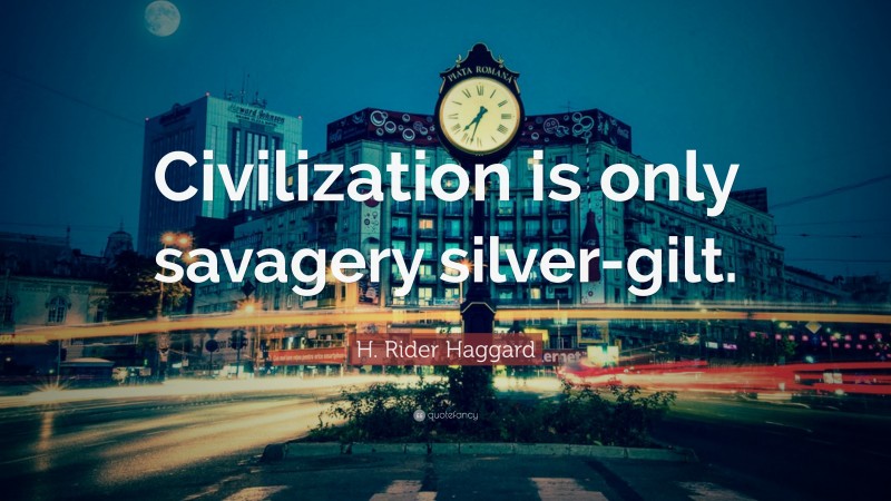 H. Rider Haggard Quote: “Civilization is only savagery silver-gilt.”