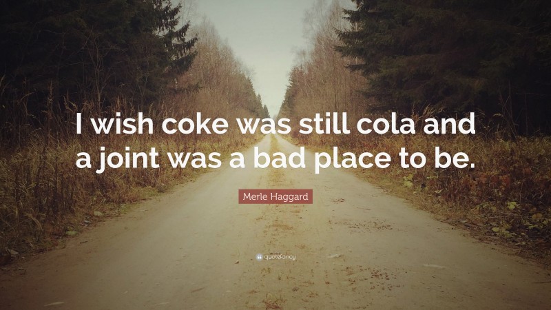 Merle Haggard Quote: “I wish coke was still cola and a joint was a bad place to be.”