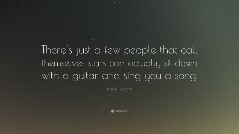 Merle Haggard Quote: “There’s just a few people that call themselves stars can actually sit down with a guitar and sing you a song.”