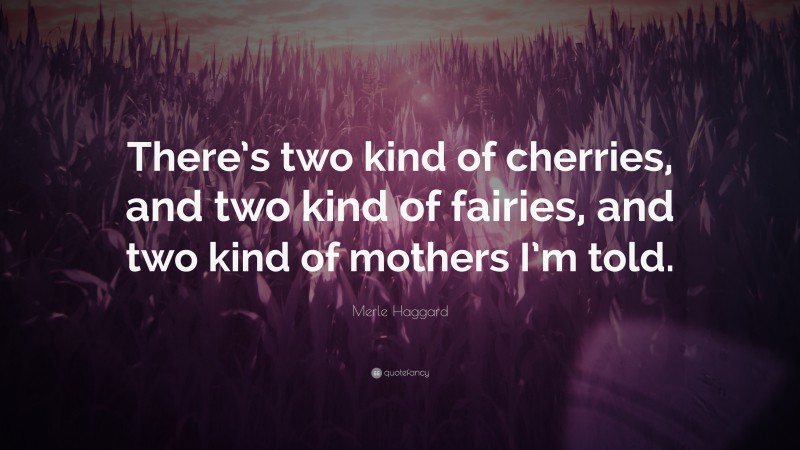 Merle Haggard Quote: “There’s two kind of cherries, and two kind of fairies, and two kind of mothers I’m told.”