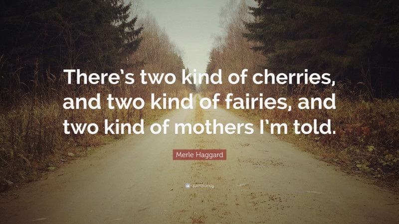 Merle Haggard Quote: “There’s two kind of cherries, and two kind of fairies, and two kind of mothers I’m told.”