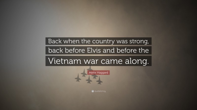 Merle Haggard Quote: “Back when the country was strong, back before Elvis and before the Vietnam war came along.”