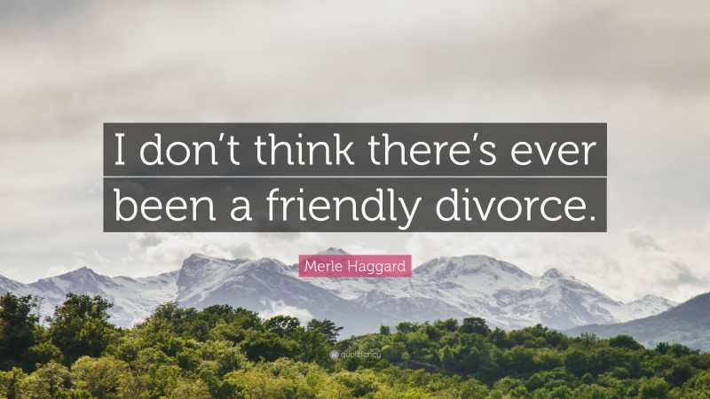 Merle Haggard Quote: “I don’t think there’s ever been a friendly divorce.”