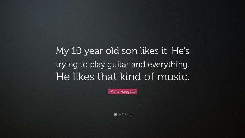 Merle Haggard Quote: “My 10 year old son likes it. He’s trying to play guitar and everything. He likes that kind of music.”