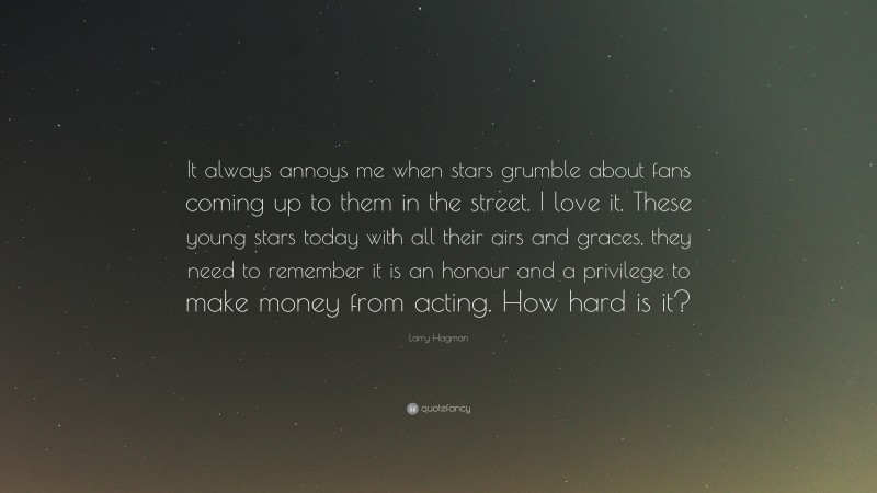 Larry Hagman Quote: “It always annoys me when stars grumble about fans coming up to them in the street. I love it. These young stars today with all their airs and graces, they need to remember it is an honour and a privilege to make money from acting. How hard is it?”