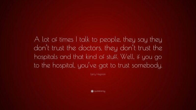 Larry Hagman Quote: “A lot of times I talk to people, they say they don’t trust the doctors, they don’t trust the hospitals and that kind of stuff. Well, if you go to the hospital, you’ve got to trust somebody.”