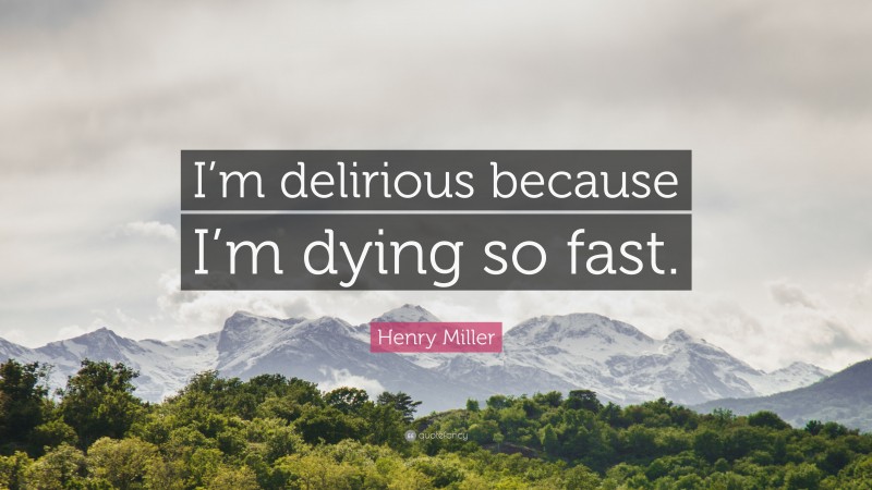 Henry Miller Quote: “I’m delirious because I’m dying so fast.”