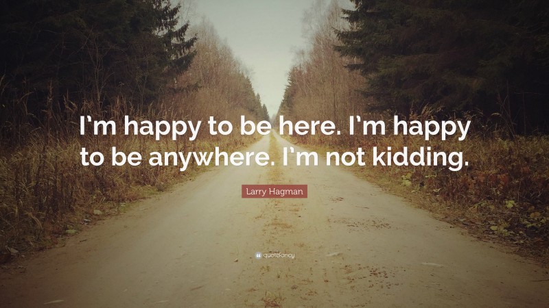Larry Hagman Quote: “I’m happy to be here. I’m happy to be anywhere. I’m not kidding.”