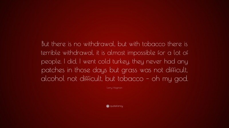 Larry Hagman Quote: “But there is no withdrawal, but with tobacco there is terrible withdrawal, it is almost impossible for a lot of people. I did, I went cold turkey, they never had any patches in those days but grass was not difficult, alcohol not difficult, but tobacco – oh my god.”