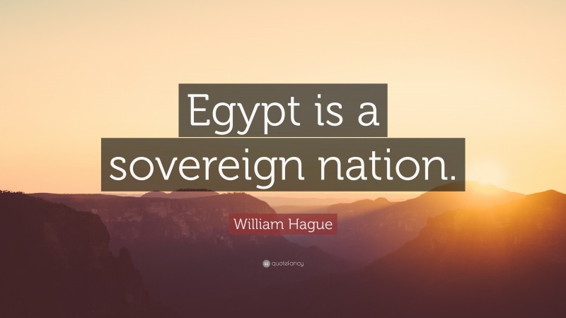 William Hague Quote: “Egypt is a sovereign nation.”