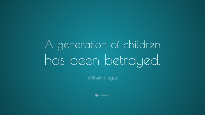 William Hague Quote: “A generation of children has been betrayed.”