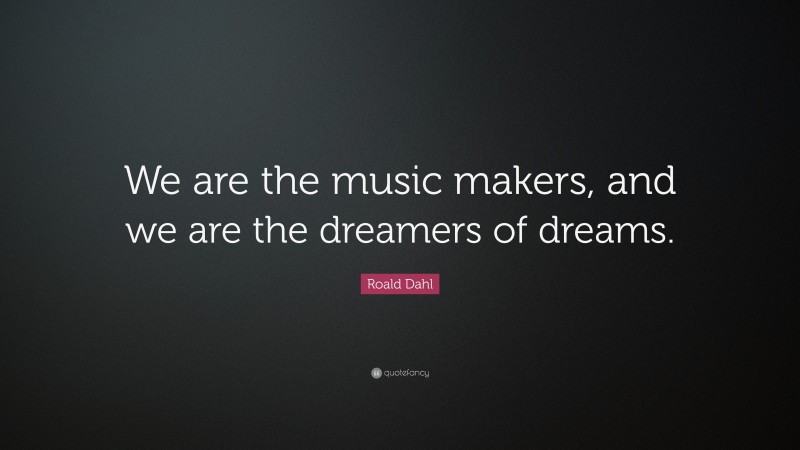 Roald Dahl Quote: “We are the music makers, and we are the dreamers of ...