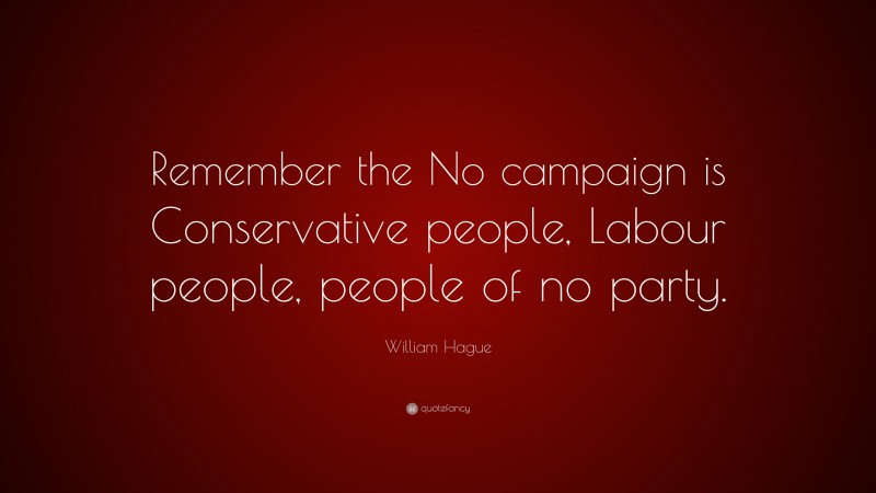 William Hague Quote: “Remember the No campaign is Conservative people, Labour people, people of no party.”