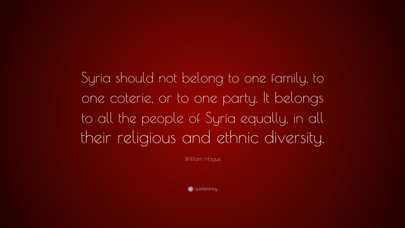 William Hague Quote: “Syria should not belong to one family, to one coterie, or to one party. It belongs to all the people of Syria equally, in all their religious and ethnic diversity.”