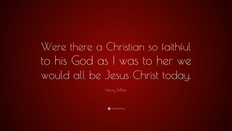 Henry Miller Quote: “Were there a Christian so faithful to his God as I was to her we would all be Jesus Christ today.”