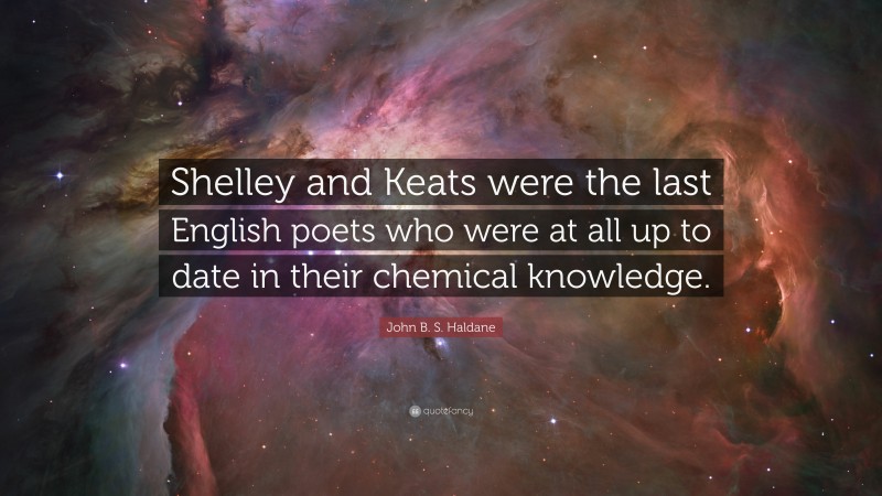 John B. S. Haldane Quote: “Shelley and Keats were the last English poets who were at all up to date in their chemical knowledge.”