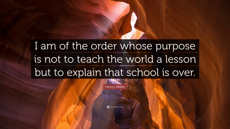Henry Miller Quote: “I am of the order whose purpose is not to teach the world a lesson but to explain that school is over.”