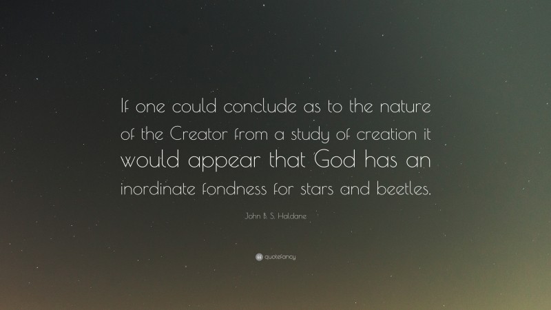 John B. S. Haldane Quote: “If one could conclude as to the nature of the Creator from a study of creation it would appear that God has an inordinate fondness for stars and beetles.”