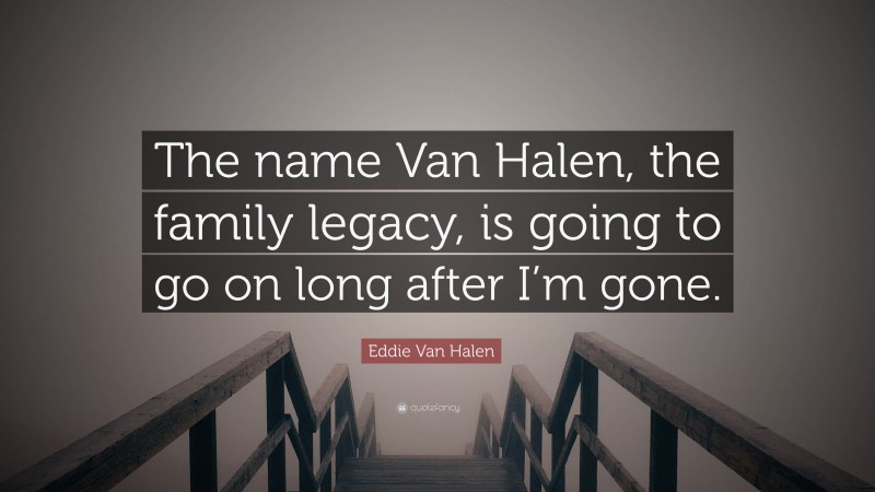 Eddie Van Halen Quote: “The name Van Halen, the family legacy, is going to go on long after I’m gone.”