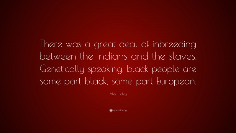 Alex Haley Quote: “There was a great deal of inbreeding between the Indians and the slaves. Genetically speaking, black people are some part black, some part European.”