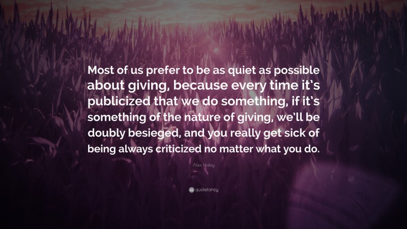 Alex Haley Quote: “Most of us prefer to be as quiet as possible about giving, because every time it’s publicized that we do something, if it’s something of the nature of giving, we’ll be doubly besieged, and you really get sick of being always criticized no matter what you do.”