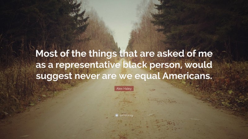 Alex Haley Quote: “Most of the things that are asked of me as a representative black person, would suggest never are we equal Americans.”