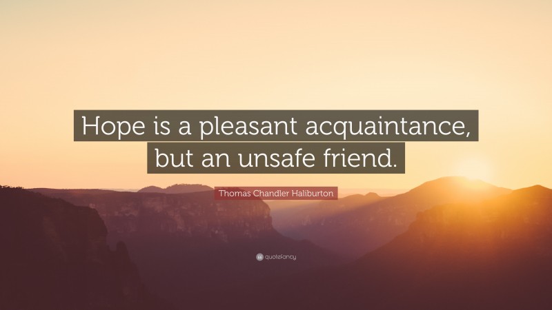 Thomas Chandler Haliburton Quote: “Hope is a pleasant acquaintance, but an unsafe friend.”