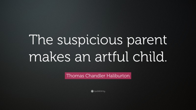 Thomas Chandler Haliburton Quote: “The suspicious parent makes an artful child.”