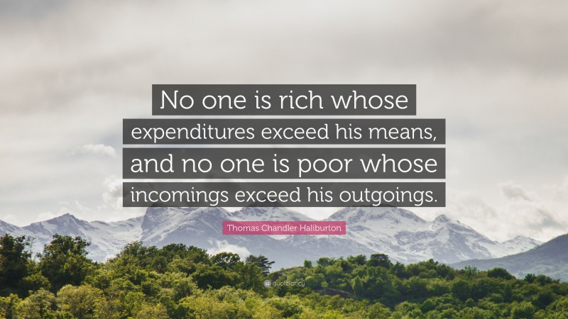 Thomas Chandler Haliburton Quote: “No one is rich whose expenditures exceed his means, and no one is poor whose incomings exceed his outgoings.”