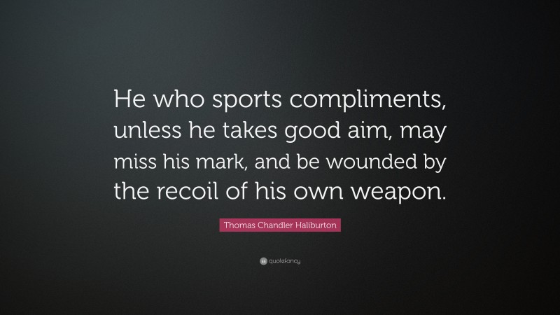 Thomas Chandler Haliburton Quote: “He who sports compliments, unless he takes good aim, may miss his mark, and be wounded by the recoil of his own weapon.”