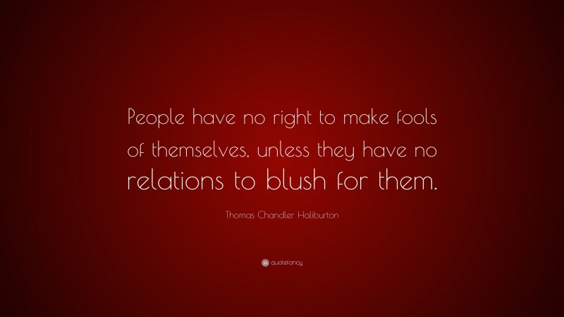 Thomas Chandler Haliburton Quote: “People have no right to make fools of themselves, unless they have no relations to blush for them.”