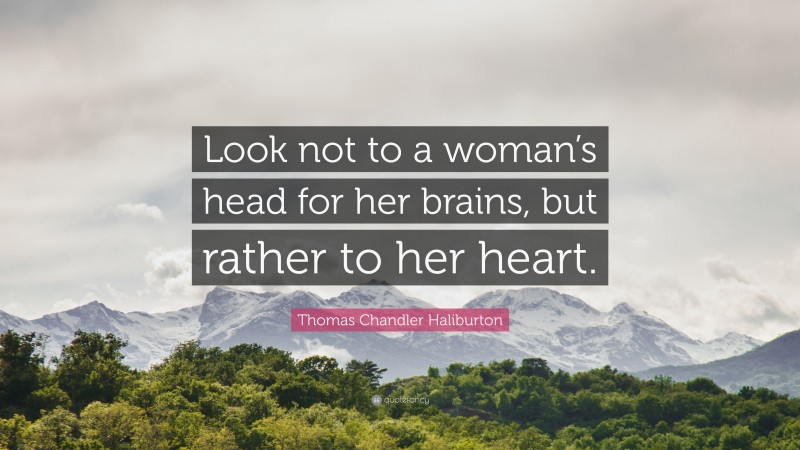 Thomas Chandler Haliburton Quote: “Look not to a woman’s head for her brains, but rather to her heart.”