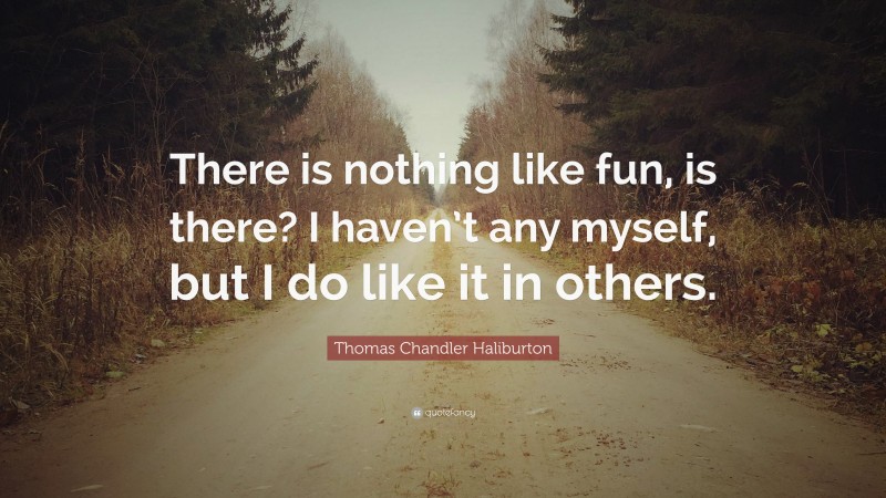 Thomas Chandler Haliburton Quote: “There is nothing like fun, is there? I haven’t any myself, but I do like it in others.”