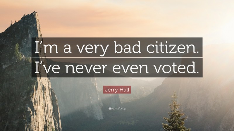 Jerry Hall Quote: “I’m a very bad citizen. I’ve never even voted.”