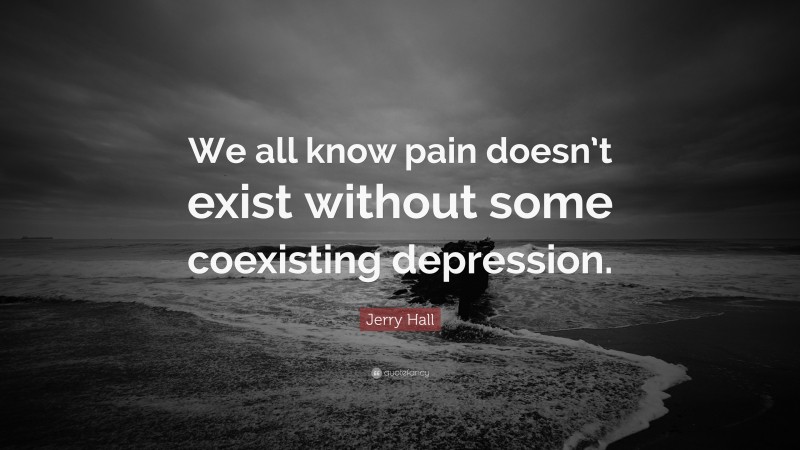 Jerry Hall Quote: “We all know pain doesn’t exist without some coexisting depression.”