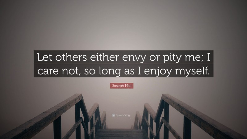 Joseph Hall Quote: “Let others either envy or pity me; I care not, so long as I enjoy myself.”