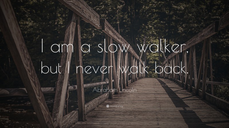 Abraham Lincoln Quote: “I am a slow walker, but I never walk back.”