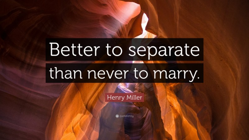 Henry Miller Quote: “Better to separate than never to marry.”