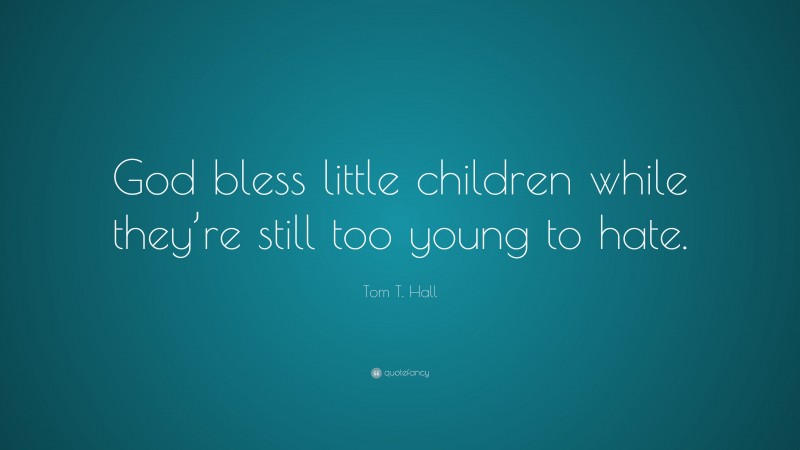 Tom T. Hall Quote: “God bless little children while they’re still too young to hate.”