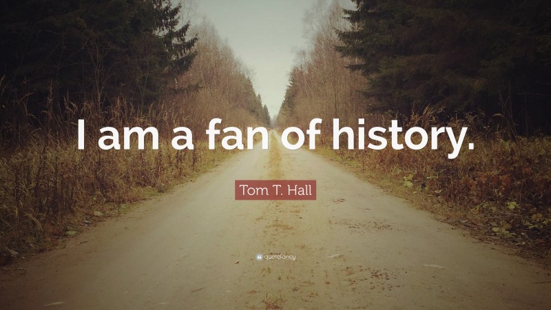 Tom T. Hall Quote: “I am a fan of history.”